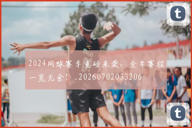2024网球赛季重磅来袭,全年赛程一览无余!_20260702033206
