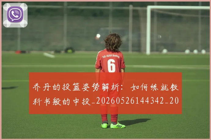 乔丹的投篮姿势解析：如何练就教科书般的中投_20260526144342_20260703212618