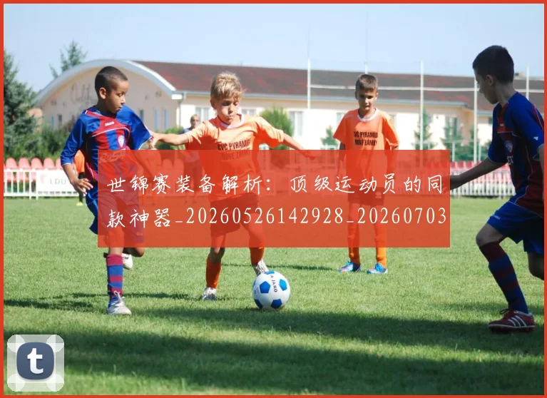 世锦赛装备解析：顶级运动员的同款神器_20260526142928_20260703204153