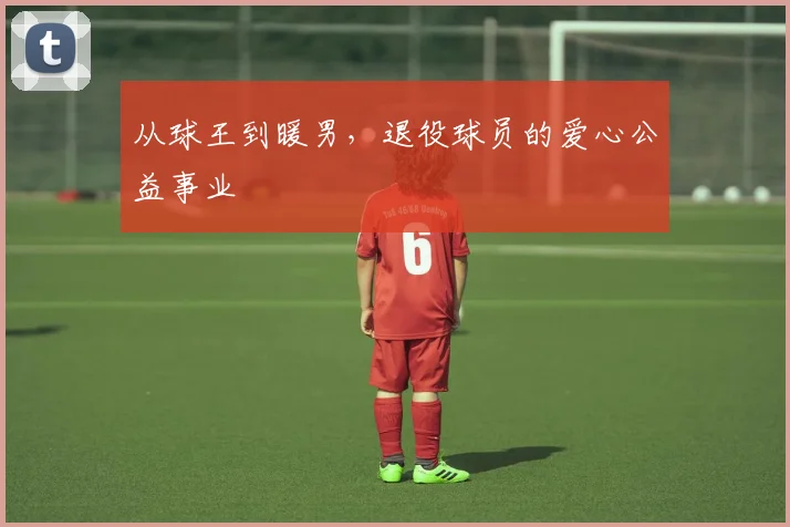 从球王到暖男，退役球员的爱心公益事业