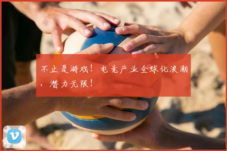 不止是游戏！电竞产业全球化浪潮，潜力无限！