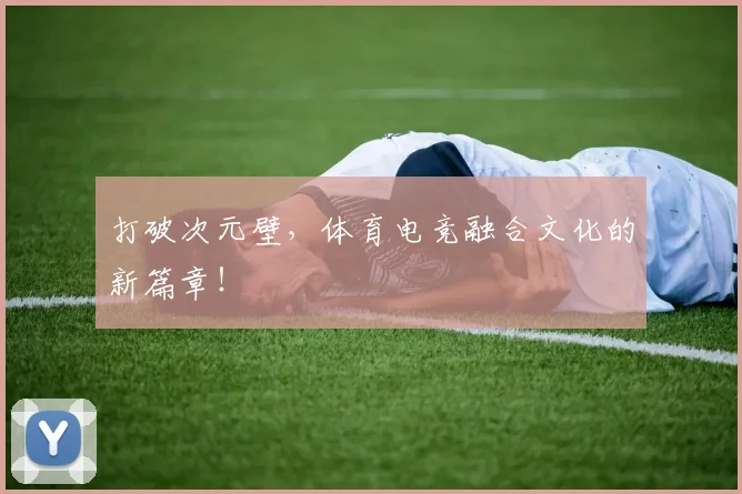 打破次元壁，体育电竞融合文化的新篇章！