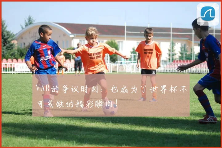 VAR的争议时刻，也成为了世界杯不可或缺的精彩瞬间！