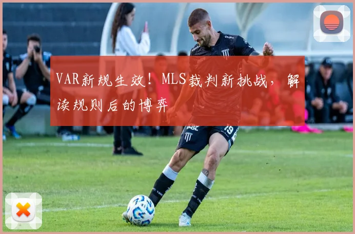 VAR新规生效！MLS裁判新挑战，解读规则后的博弈