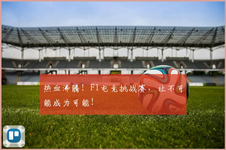热血沸腾！F1电竞挑战赛，让不可能成为可能！