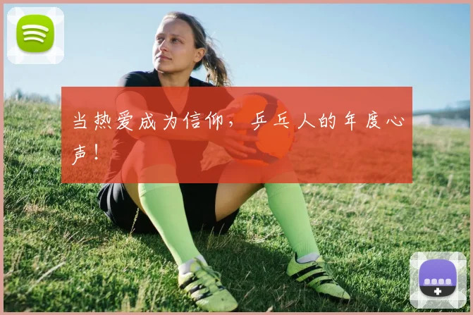 当热爱成为信仰，乒乓人的年度心声！