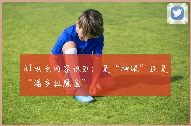AI电竞内容识别：是“神眼”还是“潘多拉魔盒”