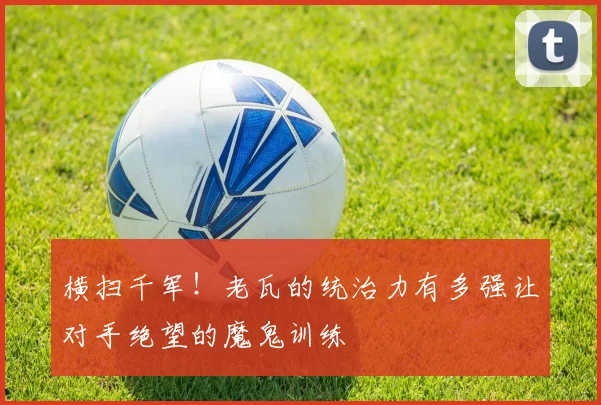 横扫千军！老瓦的统治力有多强让对手绝望的魔鬼训练