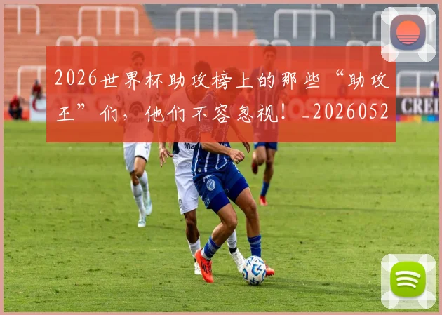 2026世界杯助攻榜上的那些“助攻王”们，他们不容忽视！_20260529145352