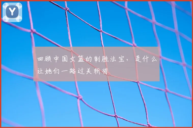 回顾中国女篮的制胜法宝，是什么让她们一路过关斩将