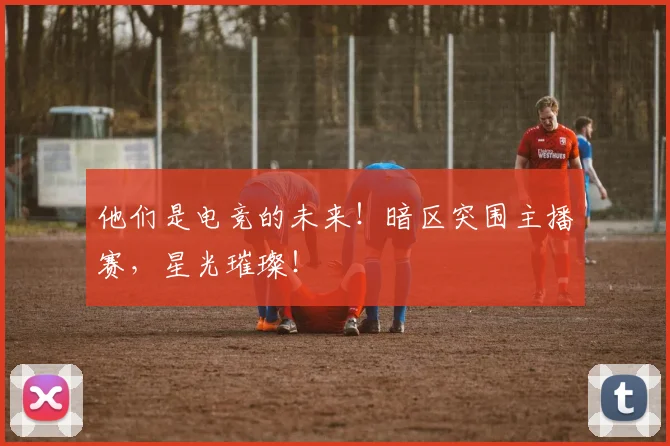他们是电竞的未来！暗区突围主播赛，星光璀璨！