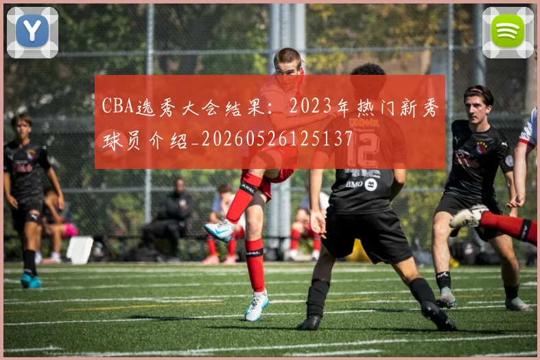 CBA选秀大会结果：2023年热门新秀球员介绍_20260526125137