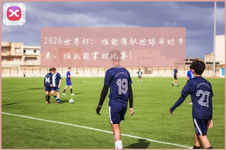 2026世界杯：谁能驾驭控球率的节奏，谁就能掌控比赛！
