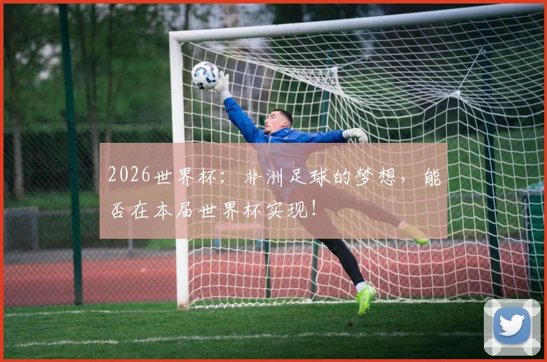 2026世界杯：非洲足球的梦想，能否在本届世界杯实现！