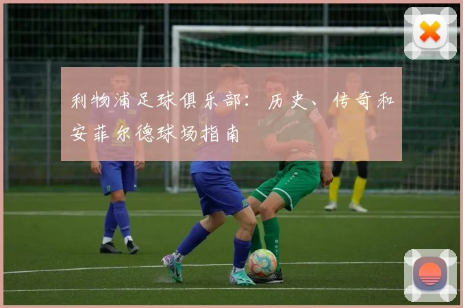 利物浦足球俱乐部:历史、传奇和安菲尔德球场指南