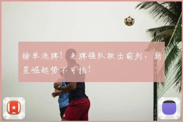 榜单洗牌！老牌强队跌出前列，新星崛起势不可挡！