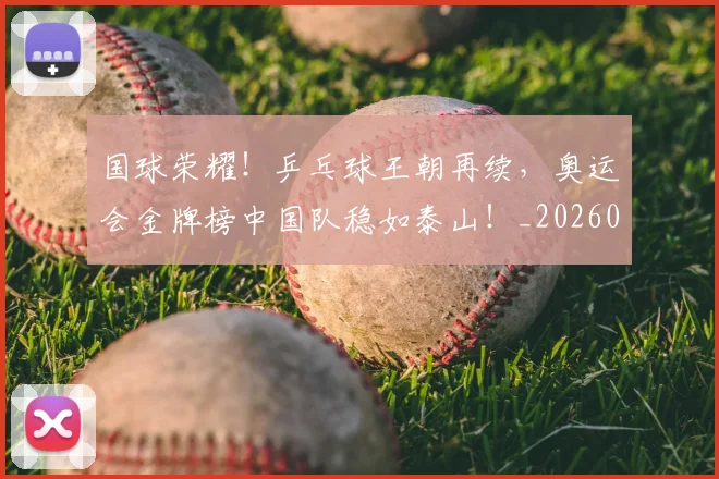 国球荣耀！乒乓球王朝再续，奥运会金牌榜中国队稳如泰山！_20260707013538