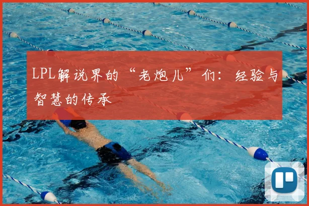 LPL解说界的“老炮儿”们：经验与智慧的传承
