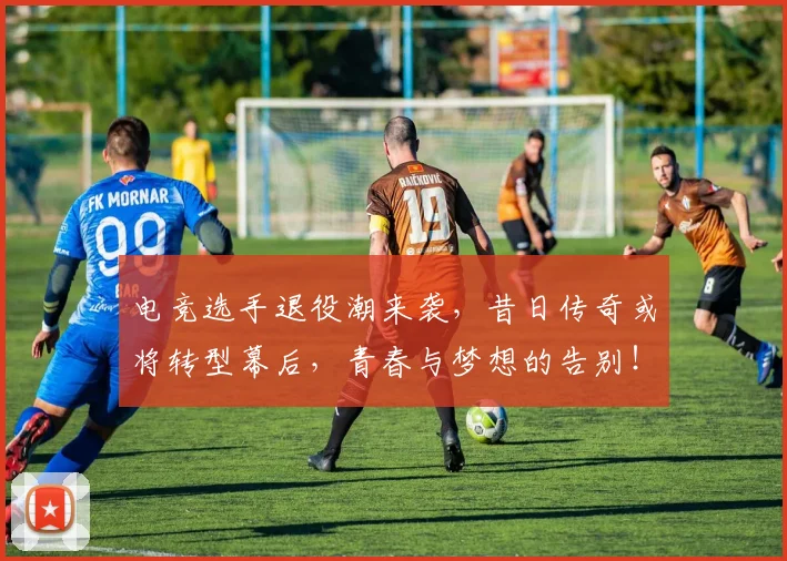 电竞选手退役潮来袭，昔日传奇或将转型幕后，青春与梦想的告别！