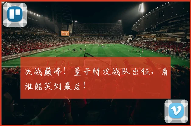 决战巅峰！量子特攻战队出征，看谁能笑到最后！