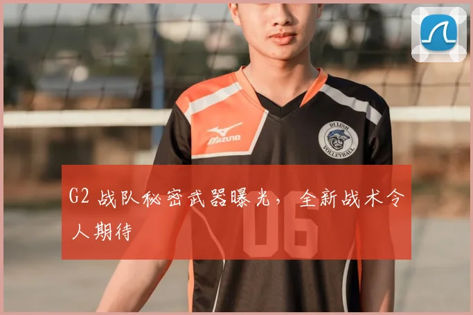 G2 战队秘密武器曝光，全新战术令人期待