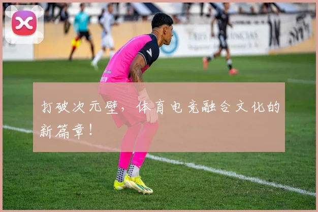 打破次元壁，体育电竞融合文化的新篇章！
