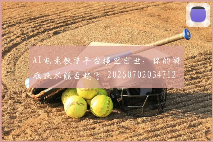 AI电竞教学平台横空出世，你的游戏技术能否起飞_20260702034712