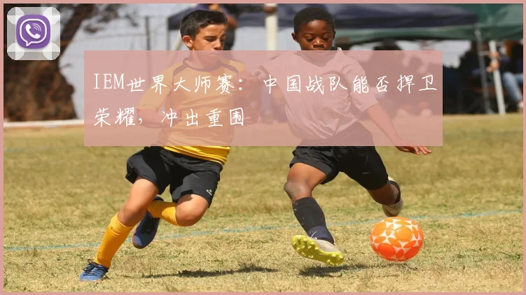 IEM世界大师赛：中国战队能否捍卫荣耀，冲出重围