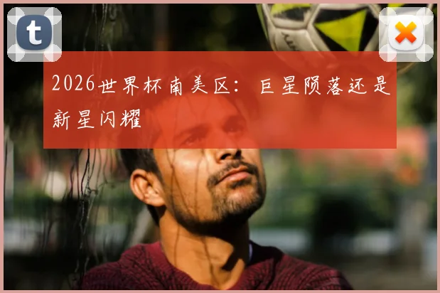 2026世界杯南美区：巨星陨落还是新星闪耀