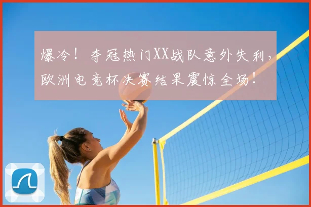 爆冷！夺冠热门XX战队意外失利，欧洲电竞杯决赛结果震惊全场！