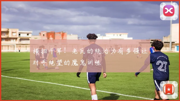 横扫千军！老瓦的统治力有多强让对手绝望的魔鬼训练
