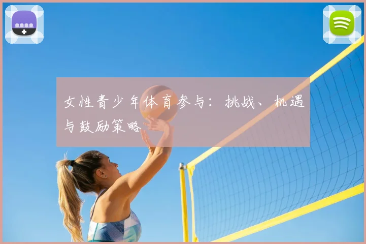 女性青少年体育参与:挑战、机遇与鼓励策略