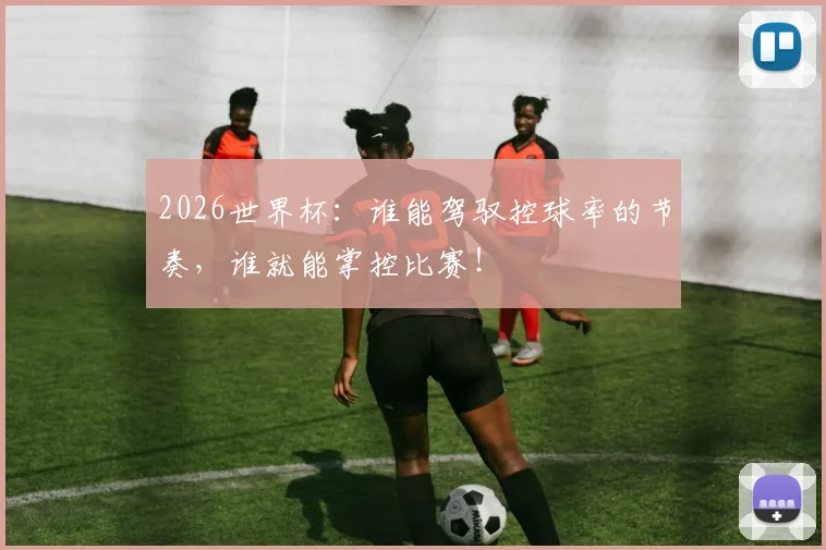 2026世界杯：谁能驾驭控球率的节奏，谁就能掌控比赛！
