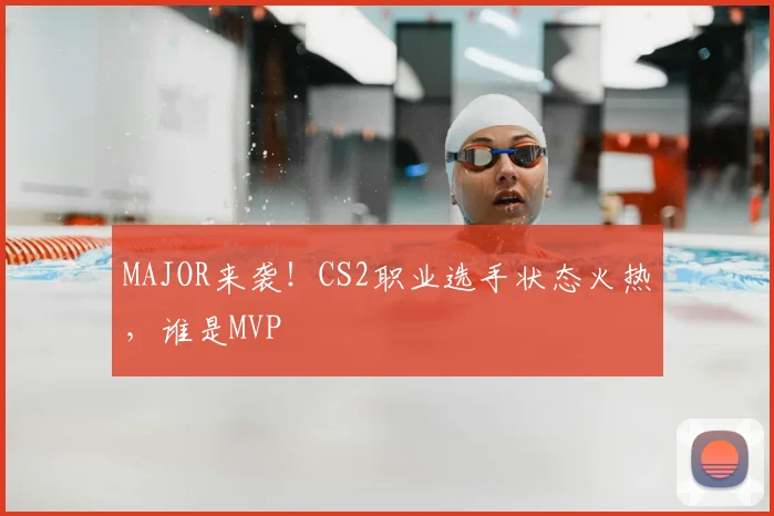 MAJOR来袭！CS2职业选手状态火热，谁是MVP