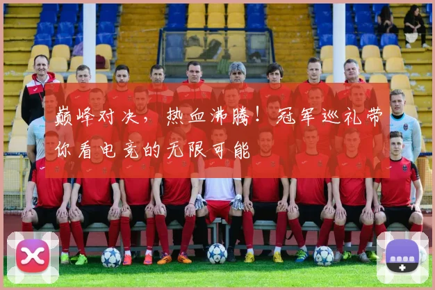 巅峰对决,热血沸腾!冠军巡礼带你看电竞的无限可能