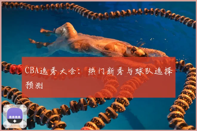 CBA选秀大会：热门新秀与球队选择预测