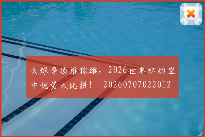 头球争顶谁称雄，2026世界杯的空中优势大比拼！_20260707022012