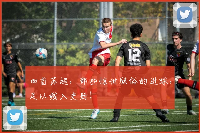回首苏超，那些惊世骇俗的进球，足以载入史册！