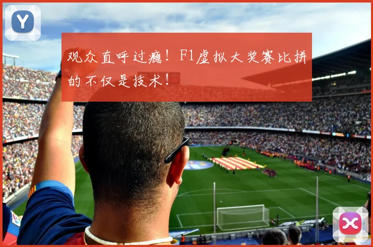 观众直呼过瘾!F1虚拟大奖赛比拼的不仅是技术!