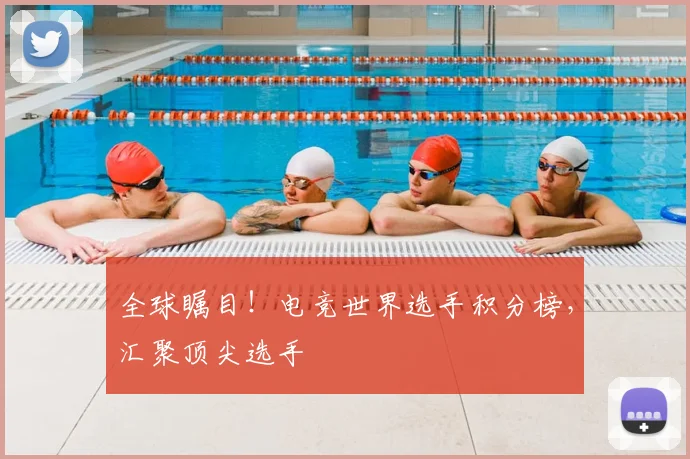 全球瞩目！电竞世界选手积分榜，汇聚顶尖选手