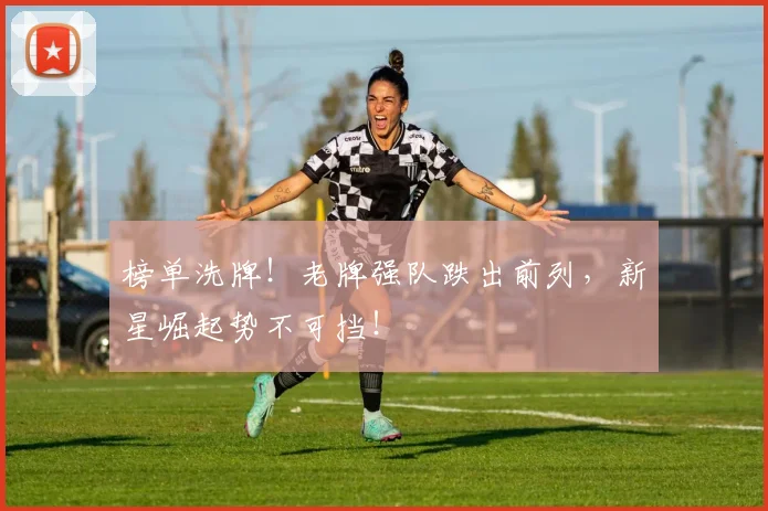 榜单洗牌！老牌强队跌出前列，新星崛起势不可挡！