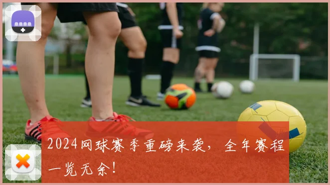 2024网球赛季重磅来袭，全年赛程一览无余！