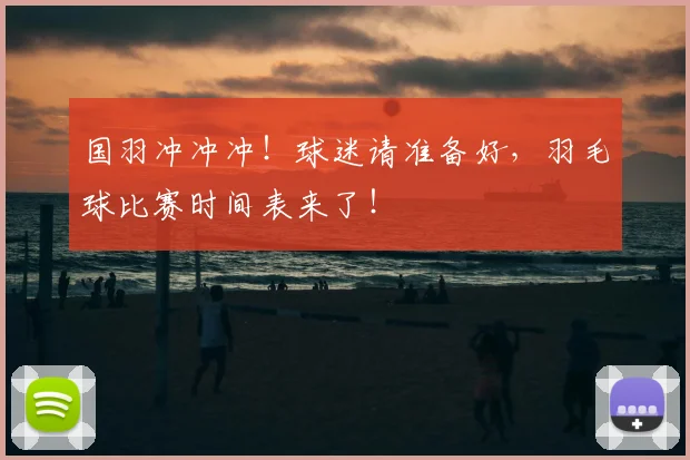 国羽冲冲冲！球迷请准备好，羽毛球比赛时间表来了！