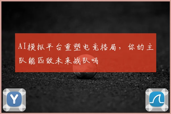 AI模拟平台重塑电竞格局，你的主队能匹敌未来战队吗