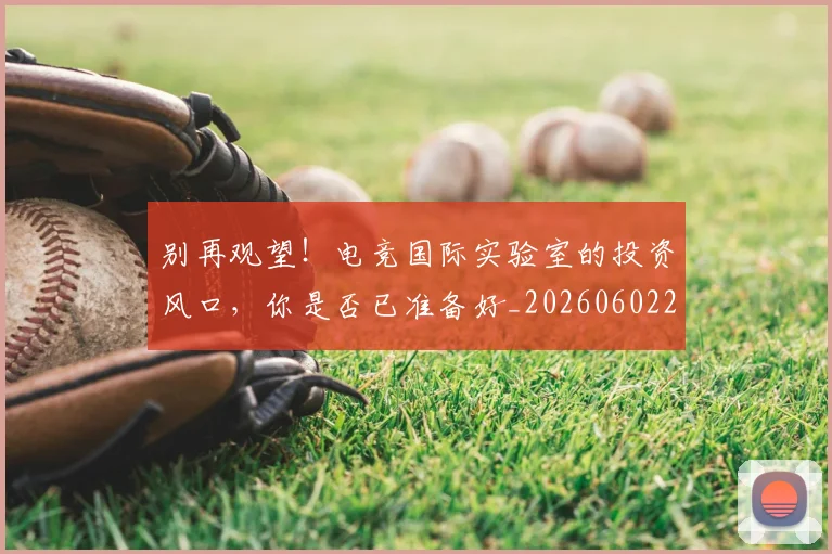 别再观望！电竞国际实验室的投资风口，你是否已准备好_20260602212539_20260704173748