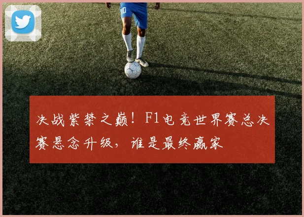 决战紫禁之巅！F1电竞世界赛总决赛悬念升级，谁是最终赢家
