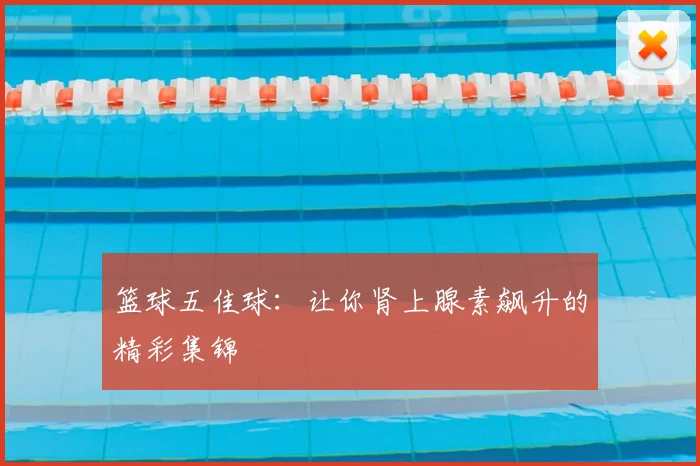 篮球五佳球:让你肾上腺素飙升的精彩集锦