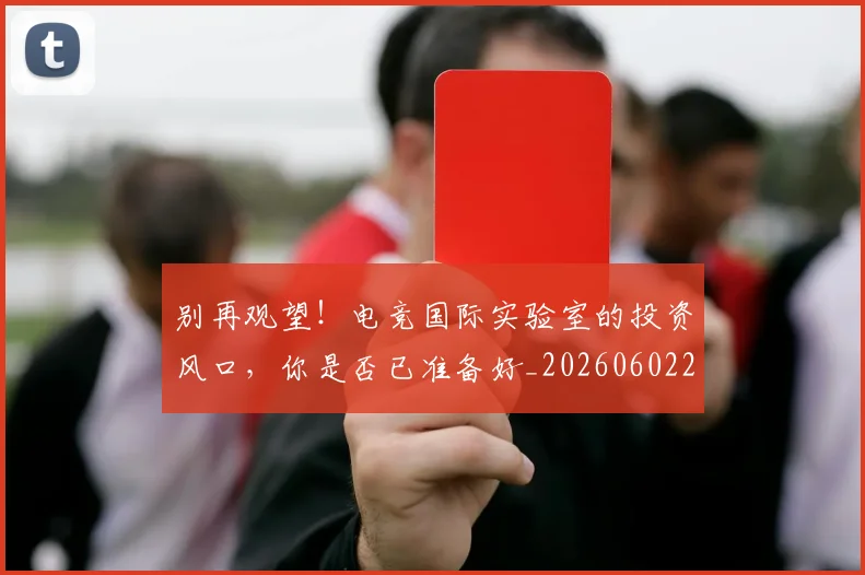 别再观望!电竞国际实验室的投资风口,你是否已准备好_20260602212539_20260704173748