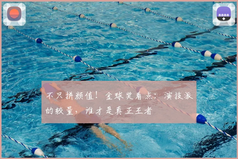不只拼颜值！金球奖看点：演技派的较量，谁才是真正王者