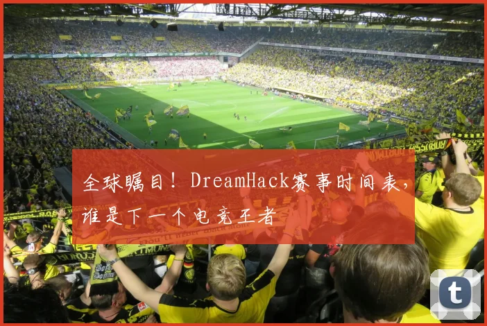 全球瞩目！DreamHack赛事时间表，谁是下一个电竞王者